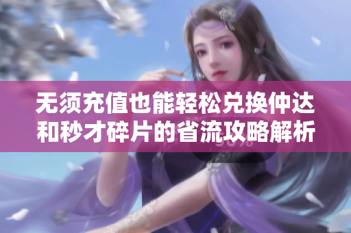 无须充值也能轻松兑换仲达和秒才碎片的省流攻略解析