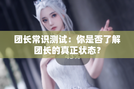团长常识测试：你是否了解团长的真正状态？