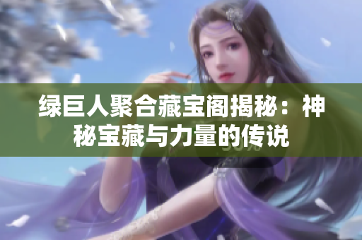 绿巨人聚合藏宝阁揭秘：神秘宝藏与力量的传说