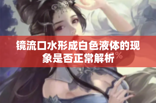 镜流口水形成白色液体的现象是否正常解析