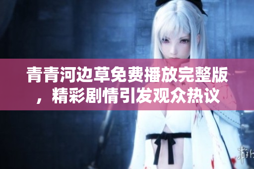 青青河边草免费播放完整版，精彩剧情引发观众热议