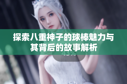 探索八重神子的球棒魅力与其背后的故事解析