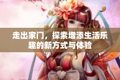 走出家门，探索增添生活乐趣的新方式与体验