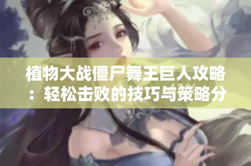 植物大战僵尸舞王巨人攻略：轻松击败的技巧与策略分享