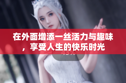 在外面增添一丝活力与趣味，享受人生的快乐时光