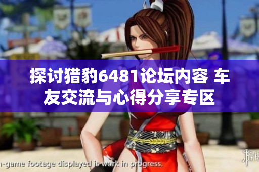 探讨猎豹6481论坛内容 车友交流与心得分享专区