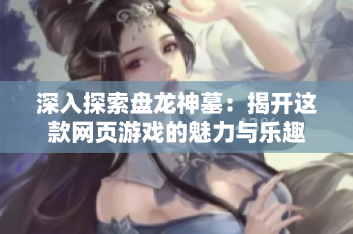 深入探索盘龙神墓：揭开这款网页游戏的魅力与乐趣