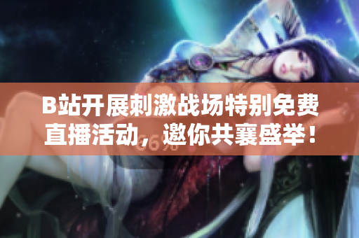 B站开展刺激战场特别免费直播活动，邀你共襄盛举！