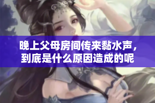 晚上父母房间传来黏水声，到底是什么原因造成的呢