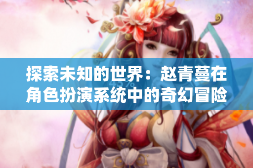 探索未知的世界：赵青蔓在角色扮演系统中的奇幻冒险之旅