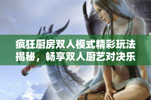 疯狂厨房双人模式精彩玩法揭秘，畅享双人厨艺对决乐趣