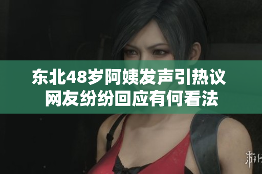 东北48岁阿姨发声引热议 网友纷纷回应有何看法