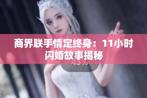 商界联手情定终身：11小时闪婚故事揭秘