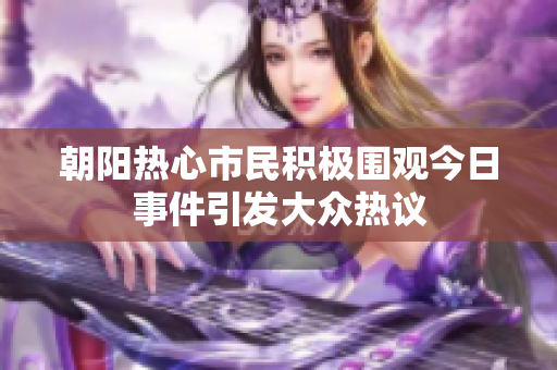 朝阳热心市民积极围观今日事件引发大众热议
