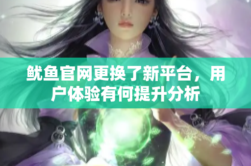 鱿鱼官网更换了新平台，用户体验有何提升分析