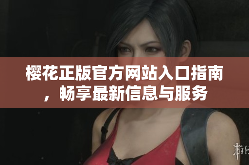樱花正版官方网站入口指南，畅享最新信息与服务