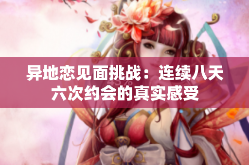异地恋见面挑战：连续八天六次约会的真实感受