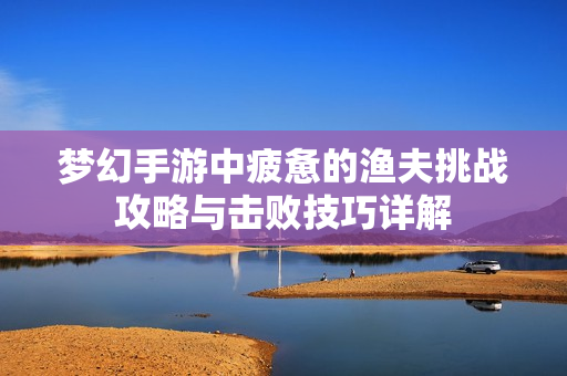 梦幻手游中疲惫的渔夫挑战攻略与击败技巧详解