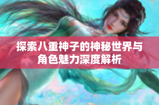 探索八重神子的神秘世界与角色魅力深度解析