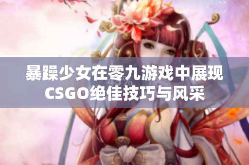 暴躁少女在零九游戏中展现CSGO绝佳技巧与风采