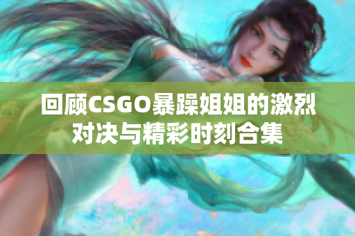 回顾CSGO暴躁姐姐的激烈对决与精彩时刻合集
