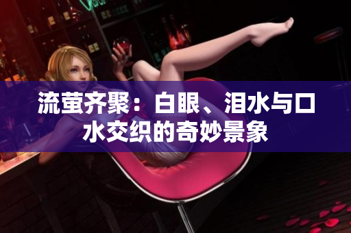 流萤齐聚：白眼、泪水与口水交织的奇妙景象