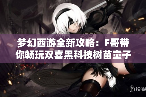梦幻西游全新攻略：F哥带你畅玩双喜黑科技树苗童子与极限熔重男衣