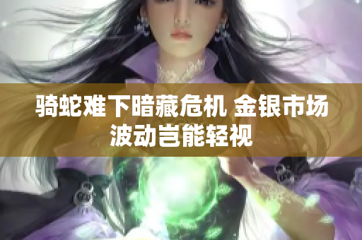 骑蛇难下暗藏危机 金银市场波动岂能轻视