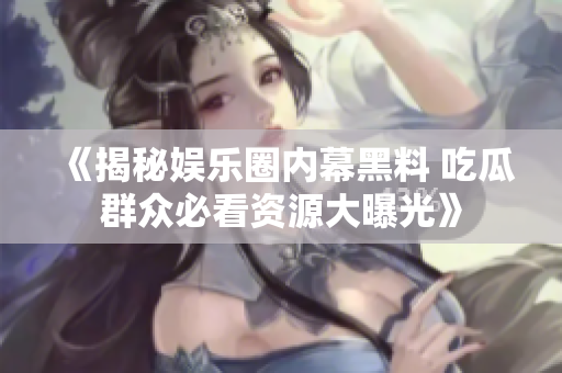 《揭秘娱乐圈内幕黑料 吃瓜群众必看资源大曝光》