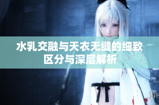 水乳交融与天衣无缝的细致区分与深层解析