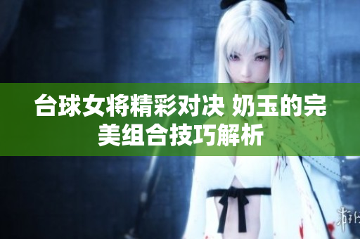 台球女将精彩对决 奶玉的完美组合技巧解析