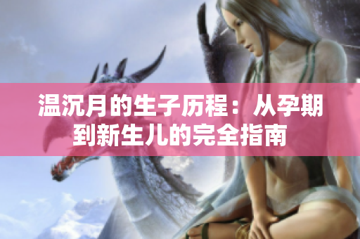 温沉月的生子历程：从孕期到新生儿的完全指南