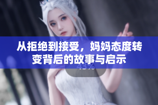 从拒绝到接受，妈妈态度转变背后的故事与启示