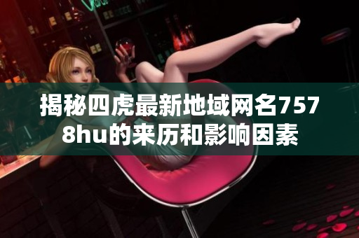 揭秘四虎最新地域网名7578hu的来历和影响因素