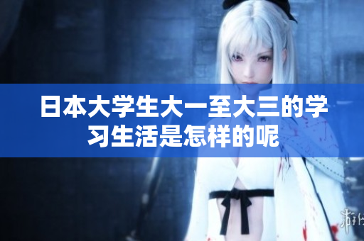 日本大学生大一至大三的学习生活是怎样的呢