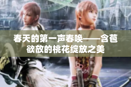 春天的第一声春唤——含苞欲放的桃花绽放之美