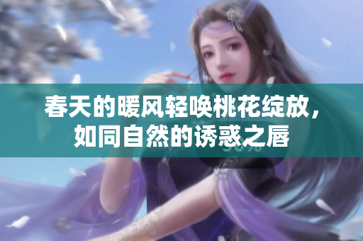 春天的暖风轻唤桃花绽放，如同自然的诱惑之唇