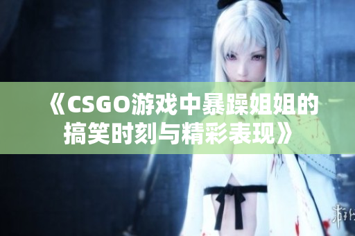 《CSGO游戏中暴躁姐姐的搞笑时刻与精彩表现》