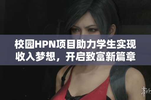 校园HPN项目助力学生实现收入梦想，开启致富新篇章