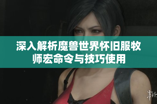 深入解析魔兽世界怀旧服牧师宏命令与技巧使用