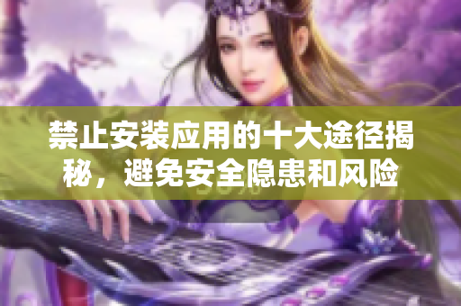 禁止安装应用的十大途径揭秘，避免安全隐患和风险