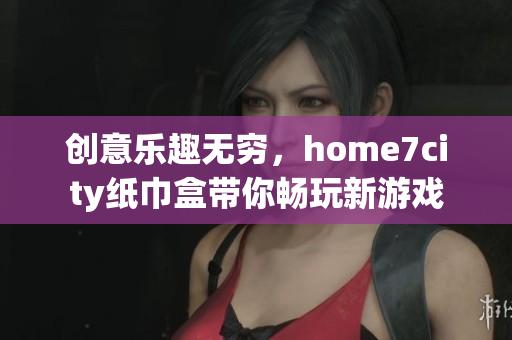 创意乐趣无穷，home7city纸巾盒带你畅玩新游戏