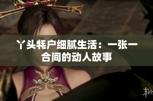 丫头牦户细腻生活：一张一合间的动人故事
