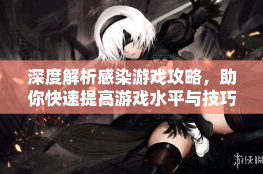 深度解析感染游戏攻略，助你快速提高游戏水平与技巧