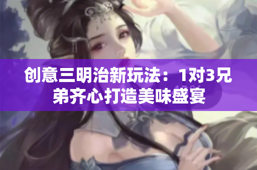 创意三明治新玩法：1对3兄弟齐心打造美味盛宴