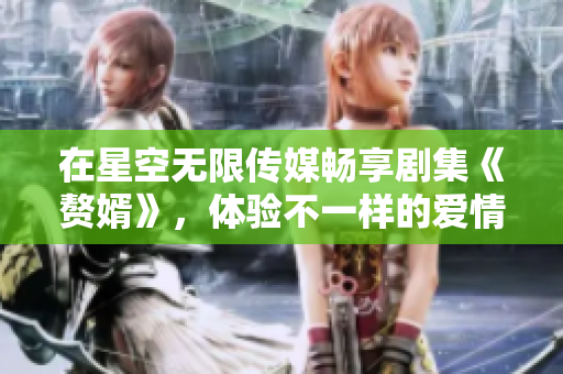 在星空无限传媒畅享剧集《赘婿》，体验不一样的爱情故事