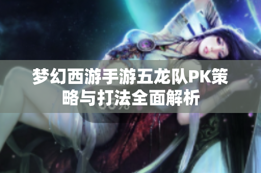 梦幻西游手游五龙队PK策略与打法全面解析