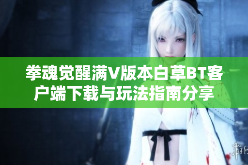 拳魂觉醒满V版本白草BT客户端下载与玩法指南分享