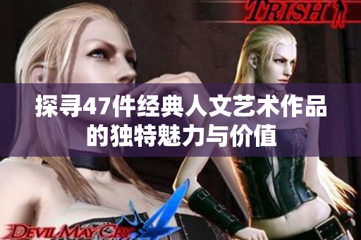 探寻47件经典人文艺术作品的独特魅力与价值