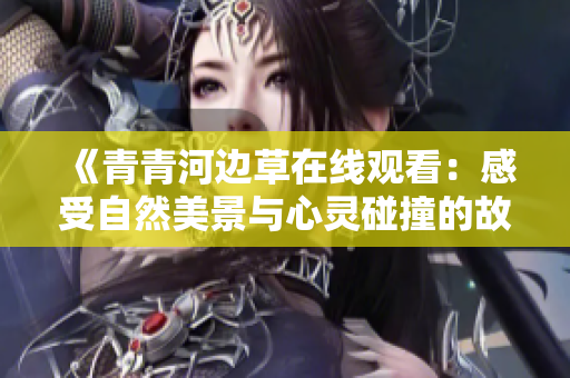 《青青河边草在线观看：感受自然美景与心灵碰撞的故事》